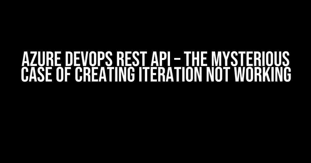 Azure DevOps Rest API – The Mysterious Case of Creating Iteration Not Working