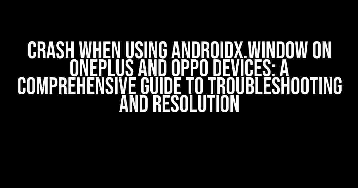 Crash when using androidx.window on OnePlus and Oppo devices: A Comprehensive Guide to Troubleshooting and Resolution