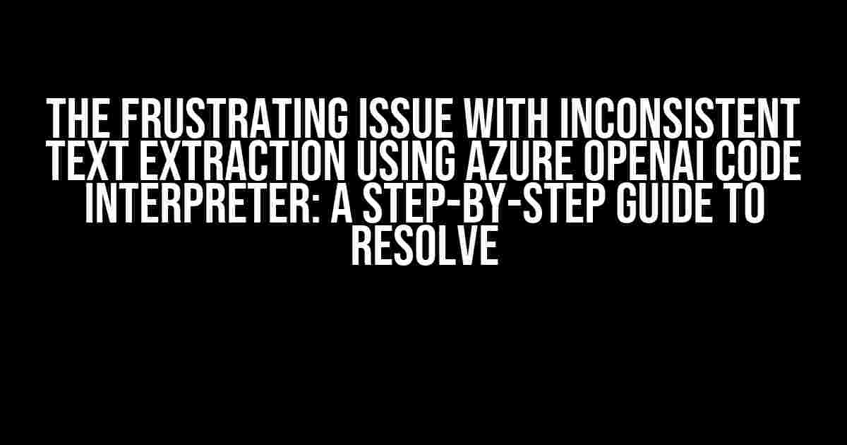 The Frustrating Issue with Inconsistent Text Extraction using Azure OpenAI Code Interpreter: A Step-by-Step Guide to Resolve