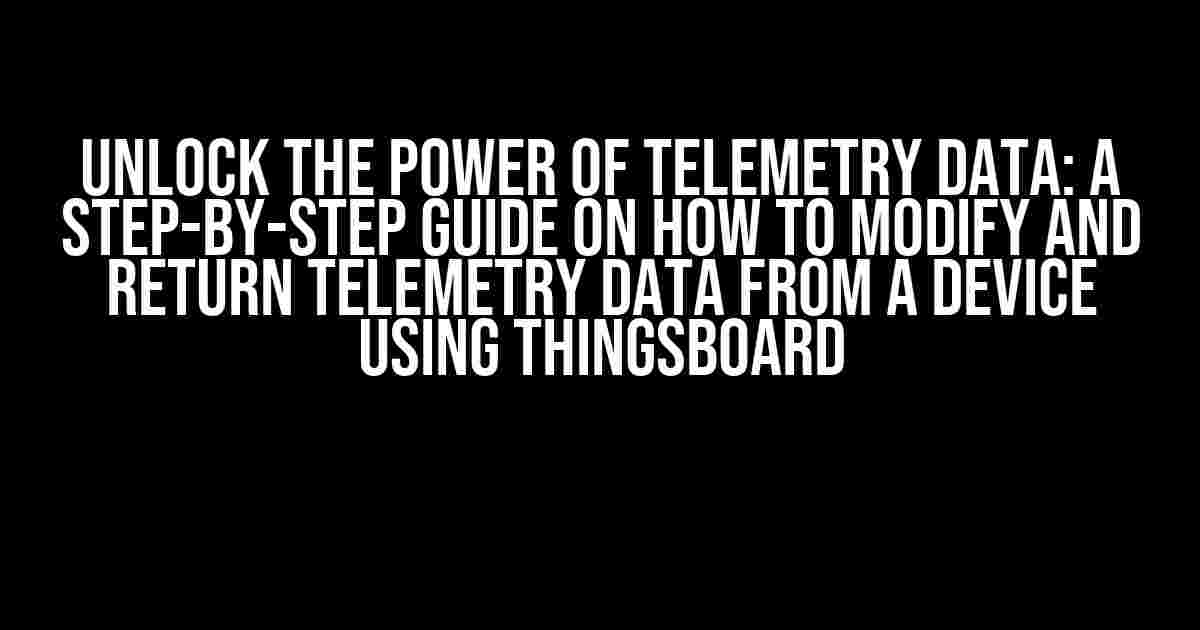 Unlock the Power of Telemetry Data: A Step-by-Step Guide on How to Modify and Return Telemetry Data from a Device Using ThingsBoard